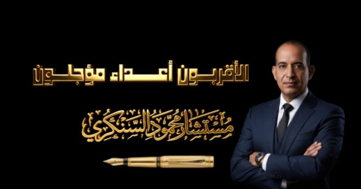 الأقربون أعداء مؤجلون..بقلم مستشار محمود السنكري