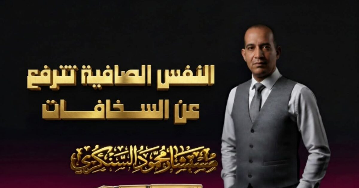 النفس الصافية… تترفع عن السخافات..بقلم مستشار محمود السنكري