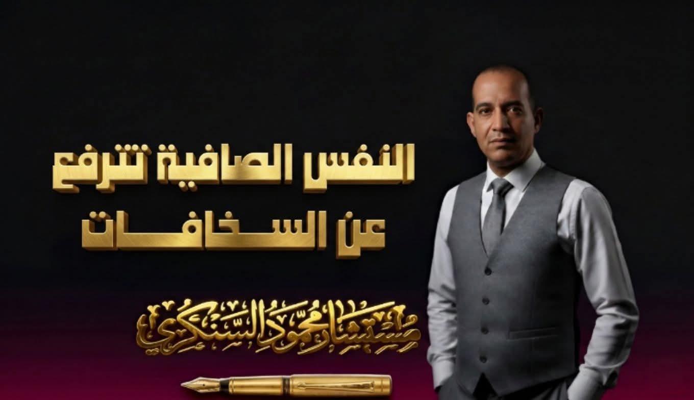 النفس الصافية… تترفع عن السخافات..بقلم مستشار محمود السنكري